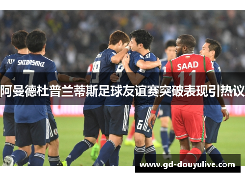 阿曼德杜普兰蒂斯足球友谊赛突破表现引热议