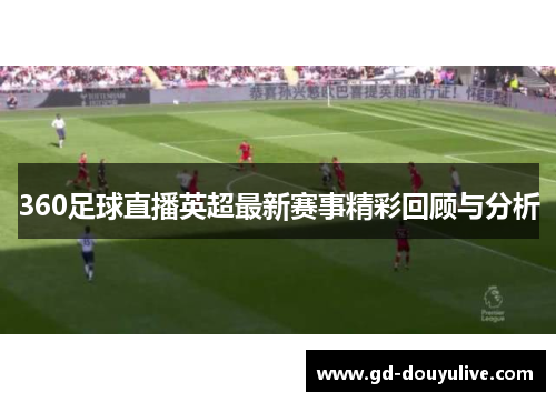 360足球直播英超最新赛事精彩回顾与分析